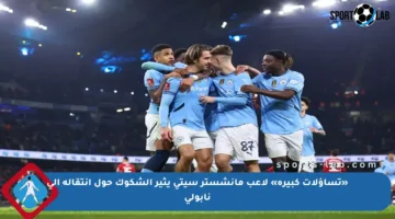 «تساؤلات كبيرة» لاعب مانشستر سيتي يثير الشكوك حول انتقاله إلى نابولي